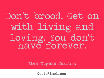 Quote about life - Don't brood. get on with living and loving. you don't have forever.