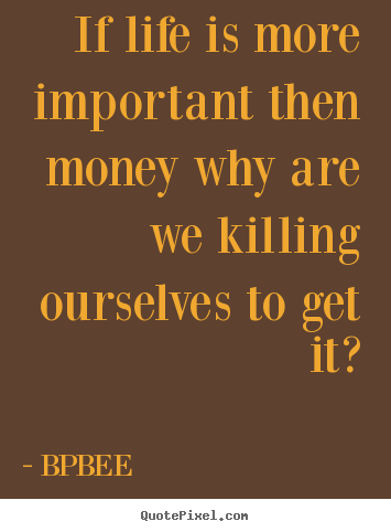 BPBEE image quote - If life is more important then money why are we killing ourselves.. - Life quotes