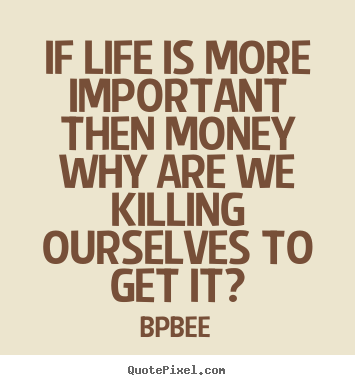 Life quotes - If life is more important then money why are we killing..