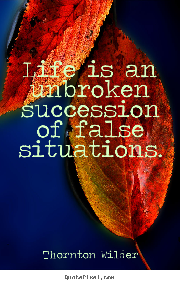 Life is an unbroken succession of false situations. Thornton Wilder greatest life quote