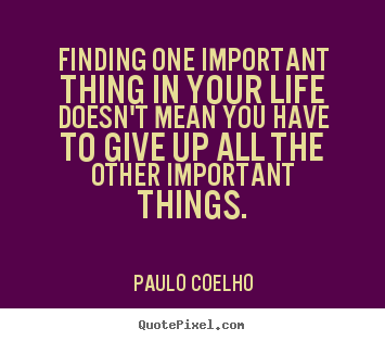 Finding one important thing in your life doesn't mean.. Paulo Coelho good life quote
