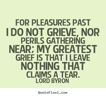 Life quotes - For pleasures past i do not grieve, nor perils gathering..