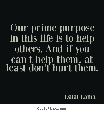 Sayings about life - Our prime purpose in this life is to help others. and if you can't..