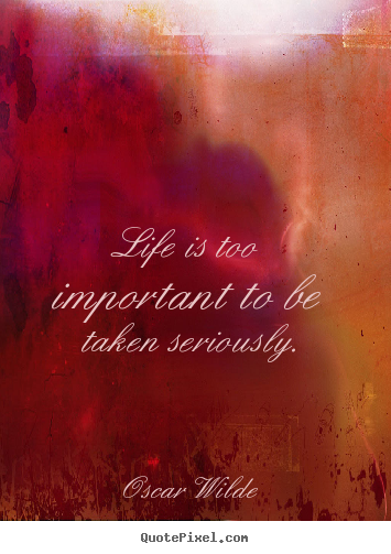 Life is too important to be taken seriously. Oscar Wilde greatest life quotes