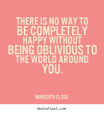Life quotes - There is no way to be completely happy without being oblivious..