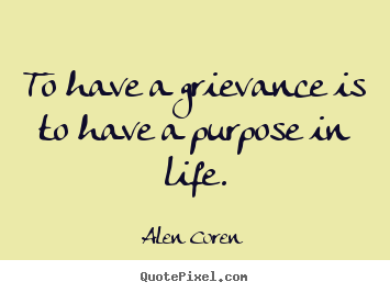 Alen Coren picture quotes - To have a grievance is to have a purpose in life. - Life quotes