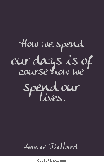 How we spend our days is of course how we spend our lives. Annie Dillard good life quotes