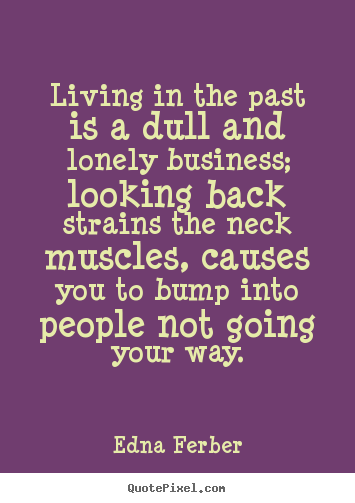 Edna Ferber picture quotes - Living in the past is a dull and lonely business;.. - Life quotes