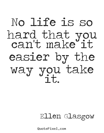 No life is so hard that you can't make it easier by the way you take.. Ellen Glasgow  life sayings