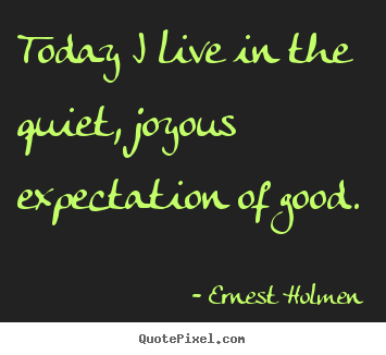 Design your own picture quotes about life - Today i live in the quiet, joyous expectation of good.