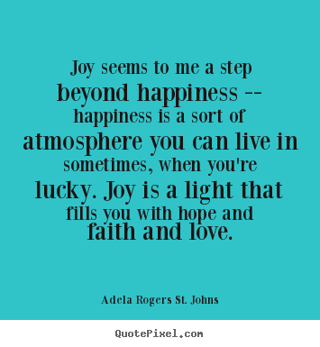 Joy seems to me a step beyond happiness -- happiness.. Adela Rogers St. Johns popular life quotes