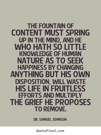 Quotes about life - The fountain of content must spring up in..
