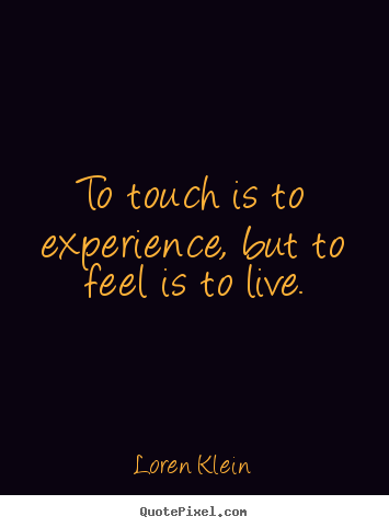 Loren Klein picture quotes - To touch is to experience, but to feel is to live. - Life quotes
