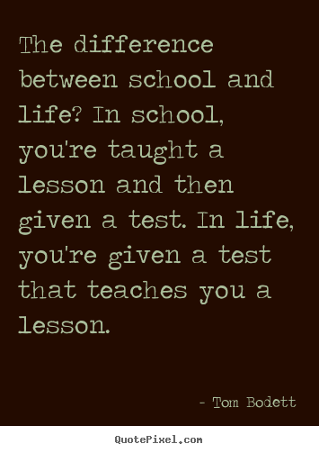 Quotes about life - The difference between school and life? in school, you're taught..