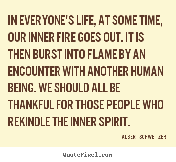 In everyone's life, at some time, our inner fire goes out. it is.. Albert Schweitzer famous life quote
