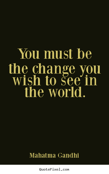 Life sayings - You must be the change you wish to see in the world.