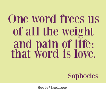 Quote about life - One word frees us of all the weight and pain of life: that word..