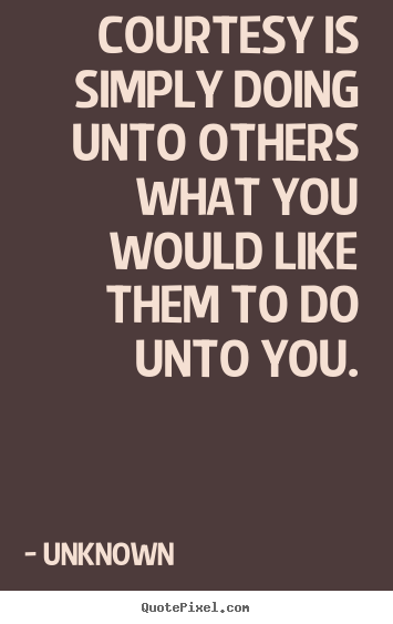 Life quotes - Courtesy is simply doing unto others what you would like them to..