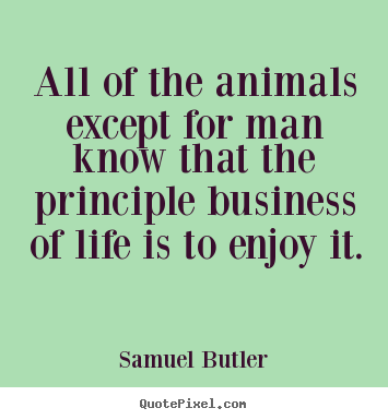 All of the animals except for man know that the principle business.. Samuel Butler greatest life quote