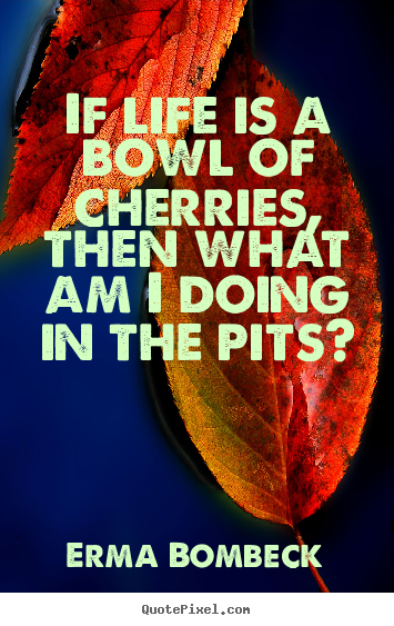 Make picture quotes about life - If life is a bowl of cherries, then what am i doing..