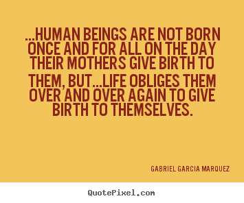 Gabriel Garcia Marquez pictures sayings - ...human beings are not born once and for all on the day their mothers.. - Life quote