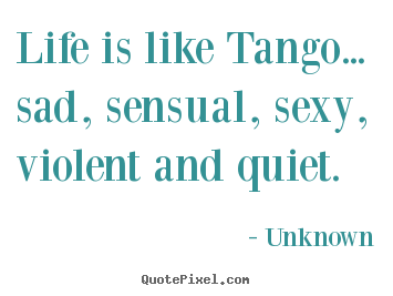 Life is like tango... sad, sensual, sexy, violent and.. Unknown great life quotes