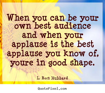 Life quotes - When you can be your own best audience and when your applause..