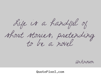 Life is a handful of short stories, pretending.. Unknown  life quotes