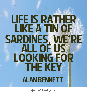 Life is rather like a tin of sardines, we're all of us looking.. Alan Bennett best life quote