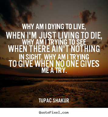 Tupac Shakur picture quotes - Why am i dying to live, when i'm just living to die,.. - Life quotes