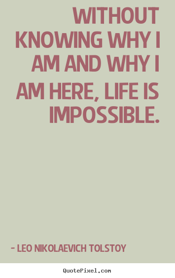 Without knowing why i am and why i am here, life is impossible. Leo Nikolaevich Tolstoy best life quotes