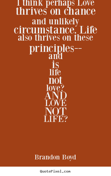 I think perhaps love thrives on chance and unlikely circumstance. life.. Brandon Boyd  life quotes