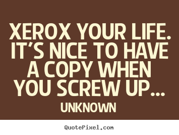 Quotes about life - Xerox your life. it's nice to have a copy when you..