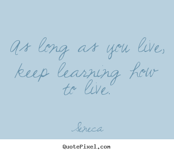 As long as you live, keep learning how to live. Seneca great life quotes