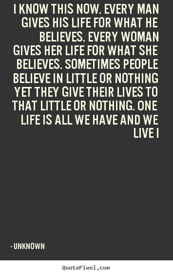 Quote about life - I know this now. every man gives his life for what he believes...