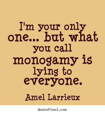 Quotes about life - I'm your only one... but what you call monogamy is lying to everyone.