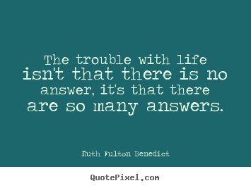 Life quotes - The trouble with life isn't that there is no answer, it's..