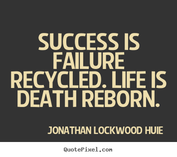 Success is failure recycled. life is death reborn. Jonathan Lockwood Huie best life quotes