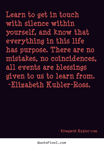 Learn to get in touch with silence within yourself,.. Elizabeth Kubler-ross popular life quotes