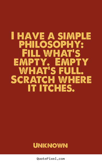 Quotes about life - I have a simple philosophy:  fill what's empty. ..