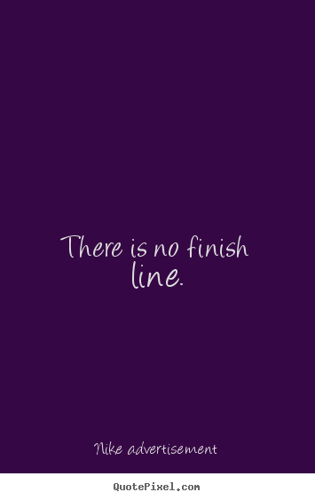 There is no finish line. Nike Advertisement great life quotes