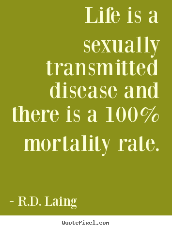 Quotes about life - Life is a sexually transmitted disease and there is a 100% mortality..