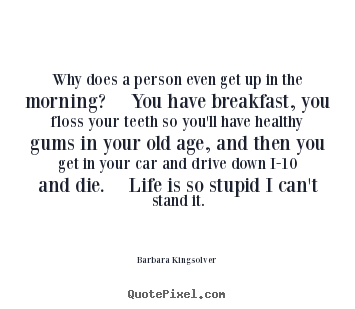 Barbara Kingsolver picture quotes - Why does a person even get up in the morning?  you.. - Life quotes