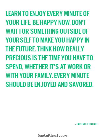 Design picture quote about life - Learn to enjoy every minute of your life. be happy now. don't wait..