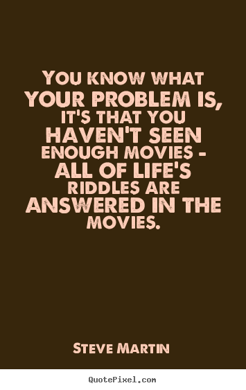 You know what your problem is, it's that you.. Steve Martin  life quotes
