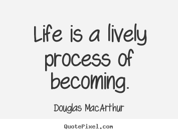 Life is a lively process of becoming. Douglas MacArthur popular life quotes