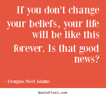 Sayings about life - If you don't change your beliefs, your life will..
