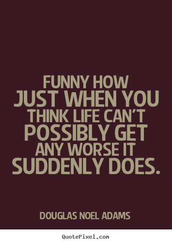 Douglas Noel Adams picture quotes - Funny how just when you think life can't possibly get any worse.. - Life quote