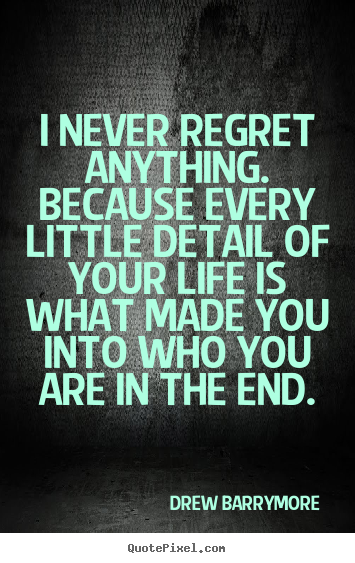 Life quotes - I never regret anything. because every little detail..