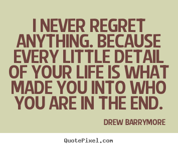 Quote about life - I never regret anything. because every little detail of..